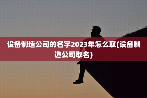 设备制造公司的名字2023年怎么取(设备制造公司取名)