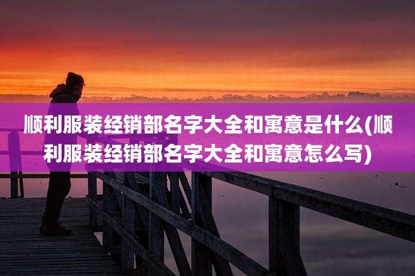 顺利服装经销部名字大全和寓意是什么(顺利服装经销部名字大全和寓意怎么写)