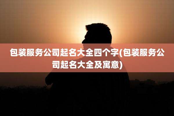 包装服务公司起名大全四个字(包装服务公司起名大全及寓意)