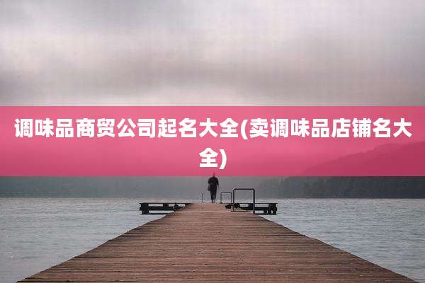 调味品商贸公司起名大全(卖调味品店铺名大全)