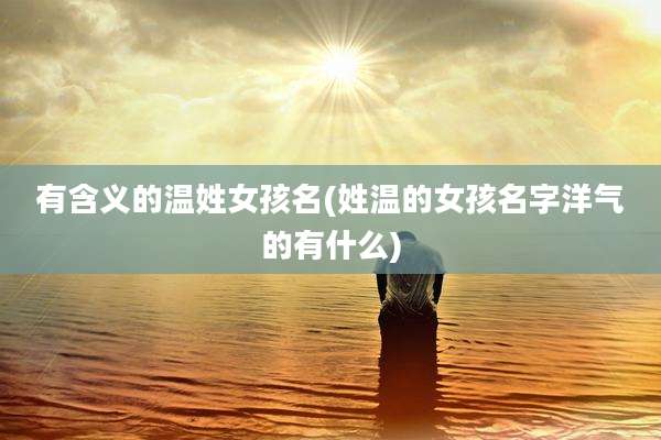 有含义的温姓女孩名(姓温的女孩名字洋气的有什么)