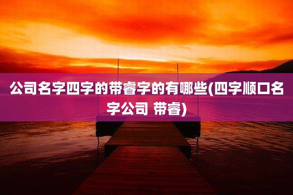 公司名字四字的带睿字的有哪些(四字顺口名字公司 带睿)