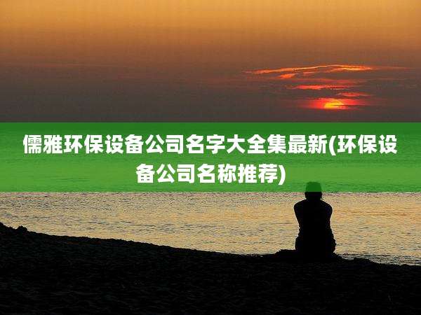 儒雅环保设备公司名字大全集最新(环保设备公司名称推荐)