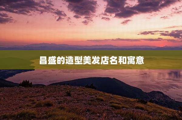 昌盛的造型美发店名和寓意