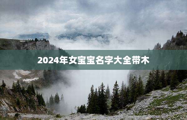 2024年女宝宝名字大全带木