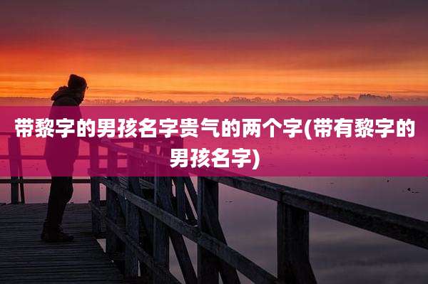 带黎字的男孩名字贵气的两个字(带有黎字的男孩名字)