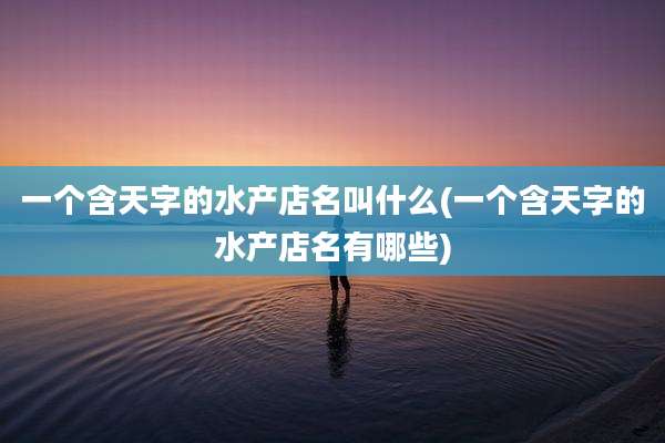 一个含天字的水产店名叫什么(一个含天字的水产店名有哪些)