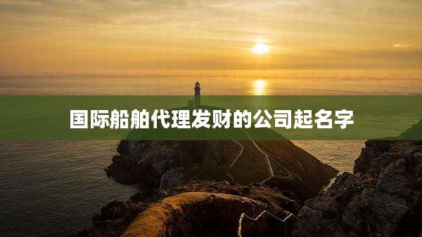 国际船舶代理发财的公司起名字