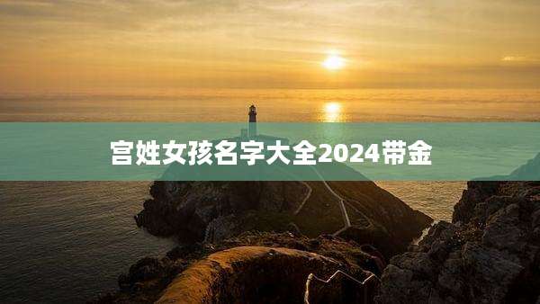 宫姓女孩名字大全2024带金