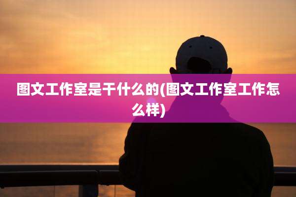 图文工作室是干什么的(图文工作室工作怎么样)