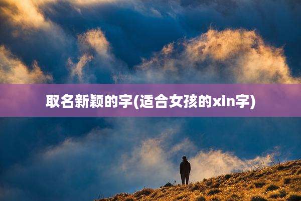 取名新颖的字(适合女孩的xin字)