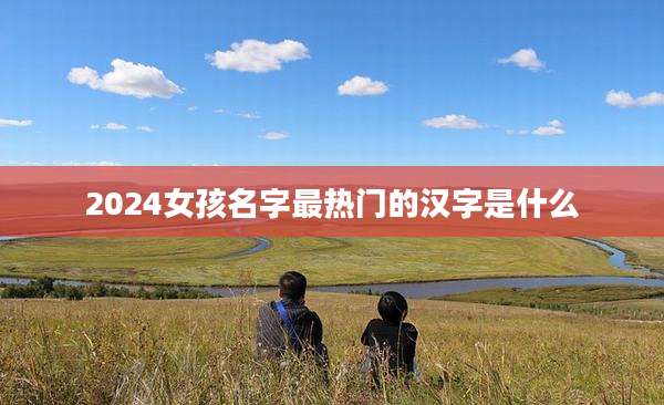 2024女孩名字最热门的汉字是什么