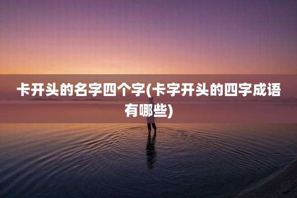 卡开头的名字四个字(卡字开头的四字成语有哪些)