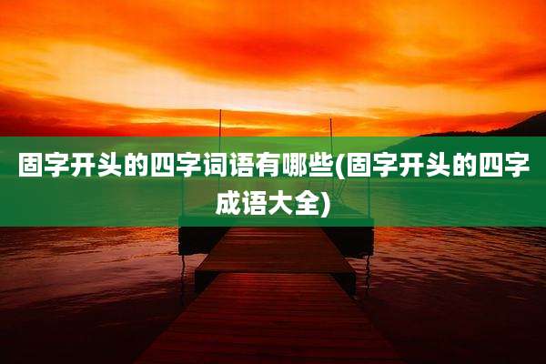 固字开头的四字词语有哪些(固字开头的四字成语大全)