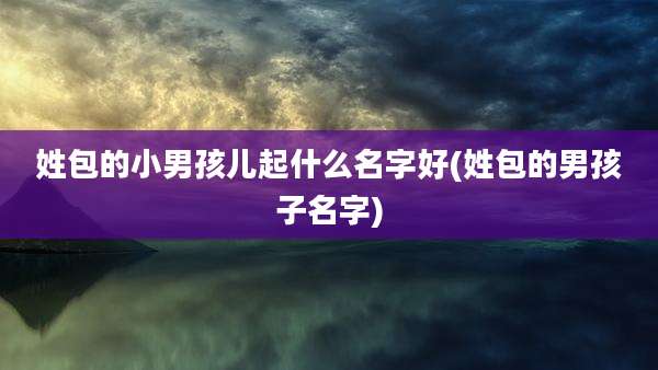 姓包的小男孩儿起什么名字好(姓包的男孩子名字)