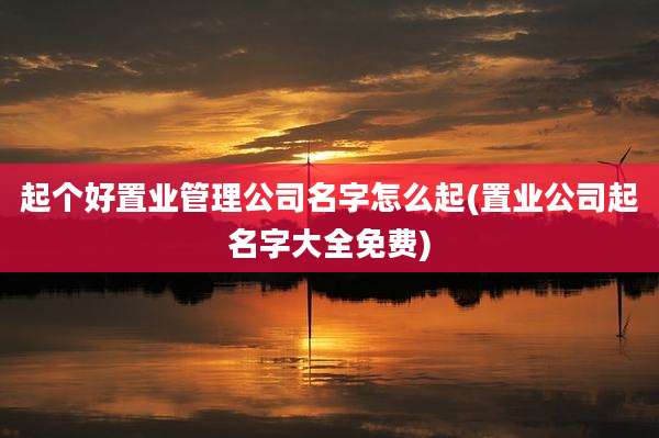 起个好置业管理公司名字怎么起(置业公司起名字大全免费)