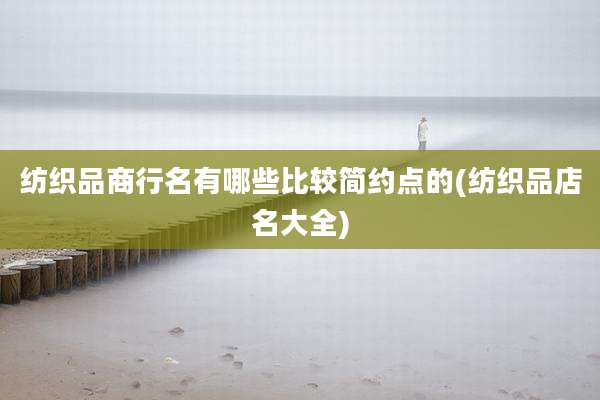 纺织品商行名有哪些比较简约点的(纺织品店名大全)