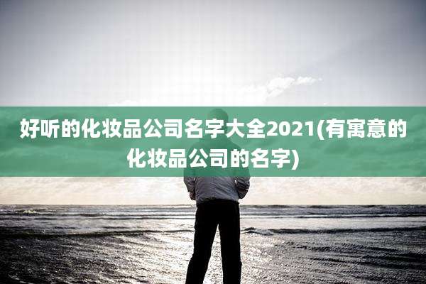 好听的化妆品公司名字大全2021(有寓意的化妆品公司的名字)