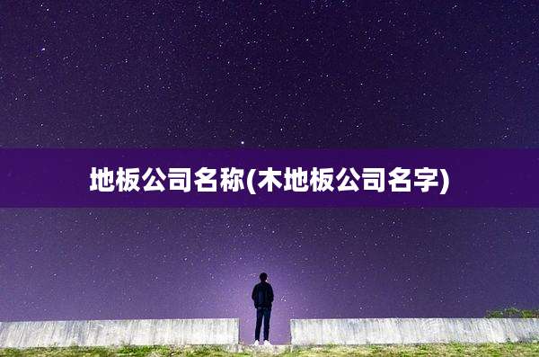 地板公司名称(木地板公司名字)