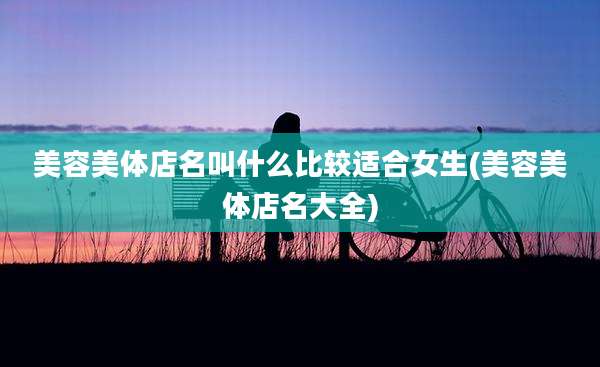 美容美体店名叫什么比较适合女生(美容美体店名大全)