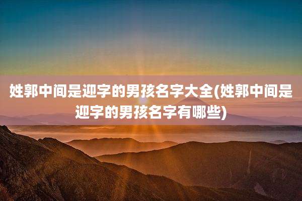 姓郭中间是迎字的男孩名字大全(姓郭中间是迎字的男孩名字有哪些)