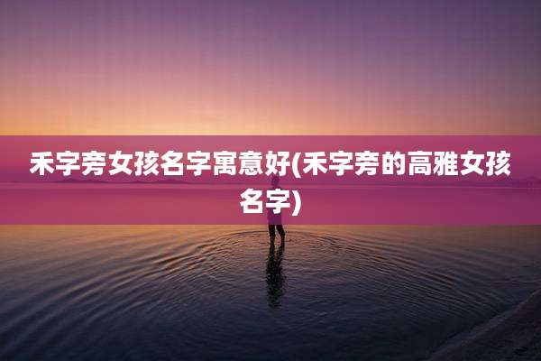禾字旁女孩名字寓意好(禾字旁的高雅女孩名字)