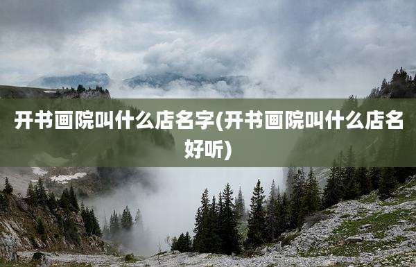 开书画院叫什么店名字(开书画院叫什么店名好听)
