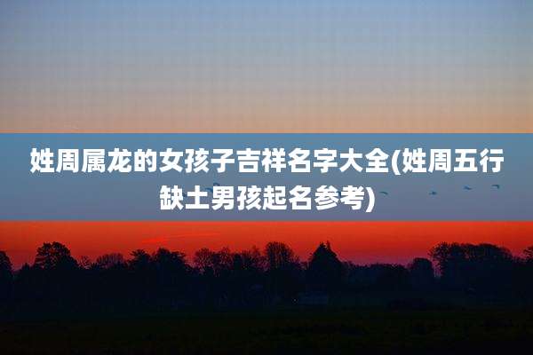 姓周属龙的女孩子吉祥名字大全(姓周五行缺土男孩起名参考)