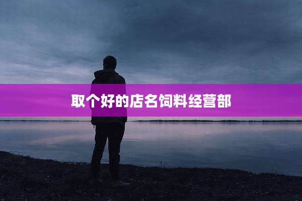 取个好的店名饲料经营部