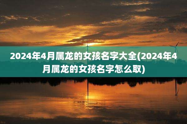 2024年4月属龙的女孩名字大全(2024年4月属龙的女孩名字怎么取)