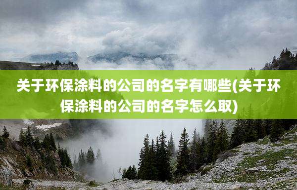 关于环保涂料的公司的名字有哪些(关于环保涂料的公司的名字怎么取)