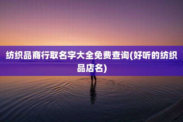 纺织品商行取名字大全免费查询(好听的纺织品店名)