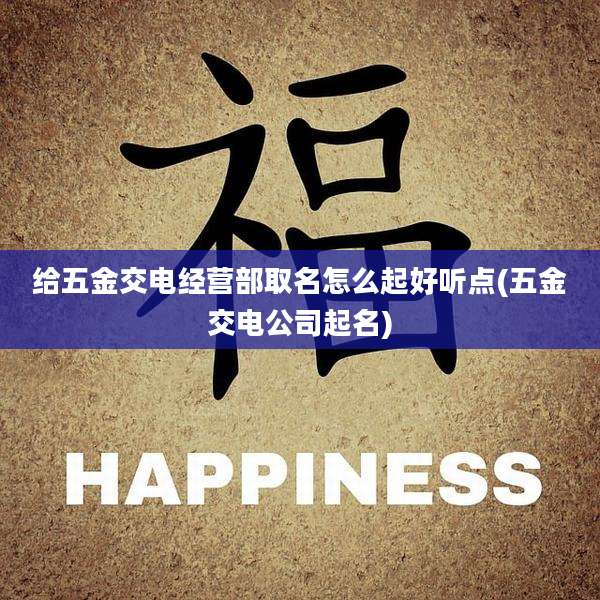 给五金交电经营部取名怎么起好听点(五金交电公司起名)