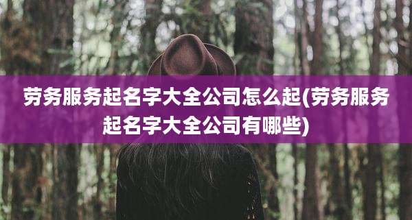 劳务服务起名字大全公司怎么起(劳务服务起名字大全公司有哪些)