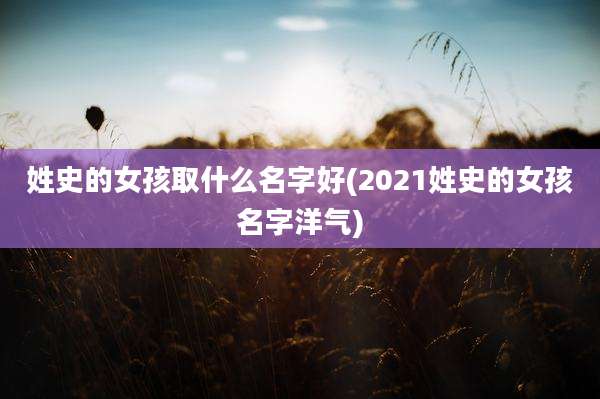 姓史的女孩取什么名字好(2021姓史的女孩名字洋气)