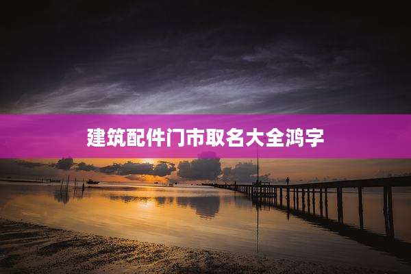 建筑配件门市取名大全鸿字