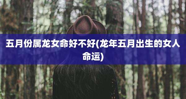 五月份属龙女命好不好(龙年五月出生的女人命运)