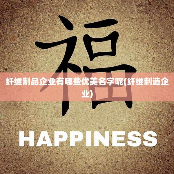 纤维制品企业有哪些优美名字呢(纤维制造企业)