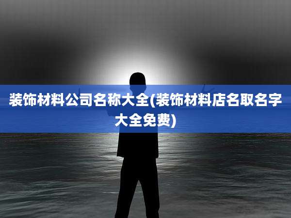 装饰材料公司名称大全(装饰材料店名取名字大全免费)