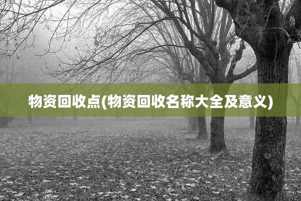 物资回收点(物资回收名称大全及意义)