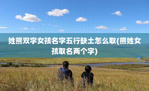 姓熊双字女孩名字五行缺土怎么取(熊姓女孩取名两个字)