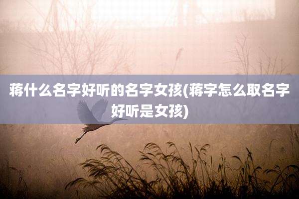 蒋什么名字好听的名字女孩(蒋字怎么取名字好听是女孩)