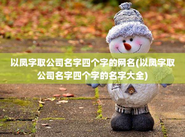 以凤字取公司名字四个字的网名(以凤字取公司名字四个字的名字大全)