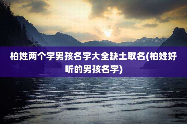 柏姓两个字男孩名字大全缺土取名(柏姓好听的男孩名字)