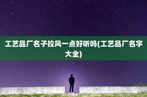 工艺品厂名子拉风一点好听吗(工艺品厂名字大全)