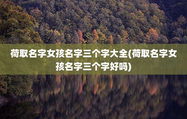 荷取名字女孩名字三个字大全(荷取名字女孩名字三个字好吗)