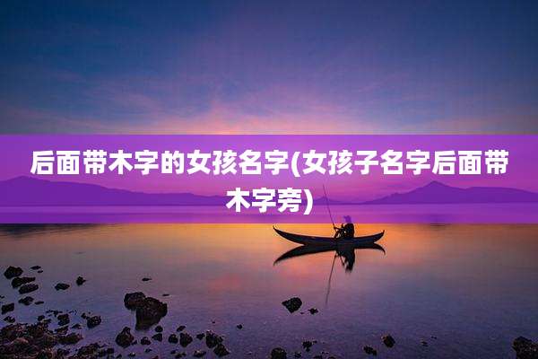 后面带木字的女孩名字(女孩子名字后面带木字旁)