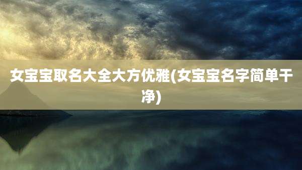 女宝宝取名大全大方优雅(女宝宝名字简单干净)
