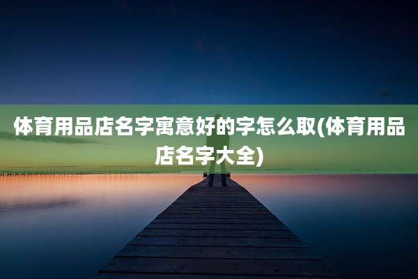 体育用品店名字寓意好的字怎么取(体育用品店名字大全)