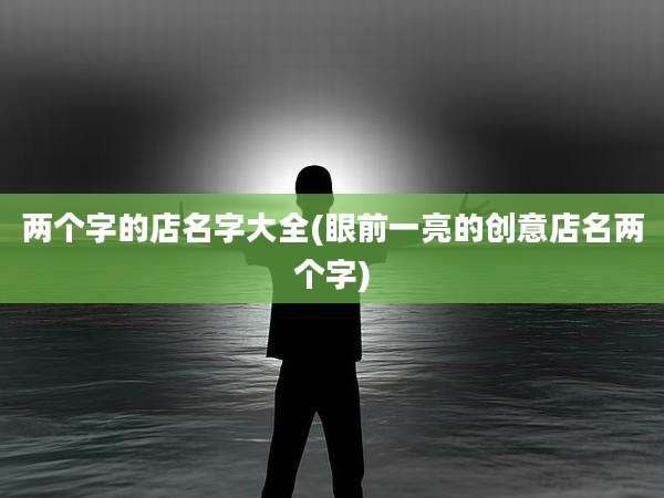 两个字的店名字大全(眼前一亮的创意店名两个字)